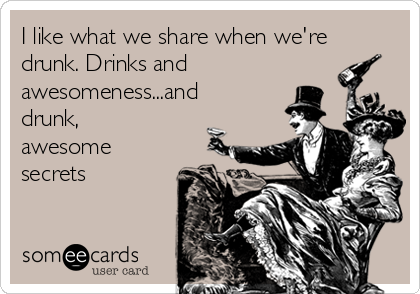 I like what we share when we're
drunk. Drinks and
awesomeness...and
drunk,
awesome
secrets