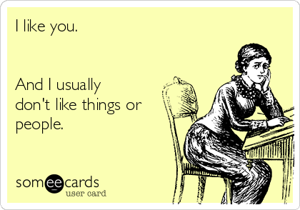 I like you.


And I usually
don't like things or
people.