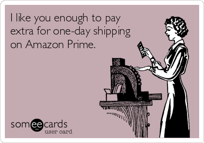 I like you enough to pay
extra for one-day shipping
on Amazon Prime.