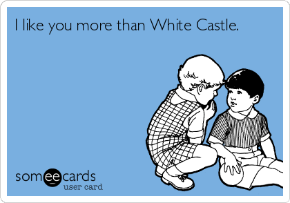 I like you more than White Castle.