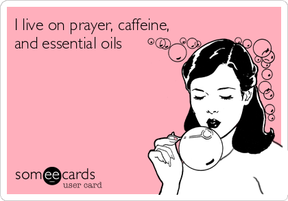 I live on prayer, caffeine,
and essential oils