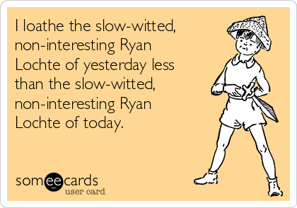 I loathe the slow-witted,
non-interesting Ryan
Lochte of yesterday less
than the slow-witted,
non-interesting Ryan
Lochte of today. 