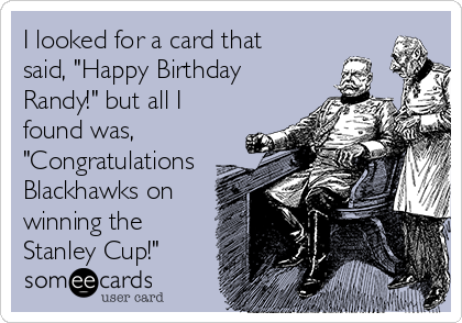 I looked for a card that
said, "Happy Birthday
Randy!" but all I
found was,
"Congratulations
Blackhawks on
winning the
Stanley Cup!"