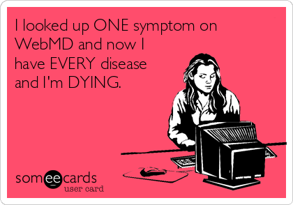 I looked up ONE symptom on
WebMD and now I
have EVERY disease
and I'm DYING.