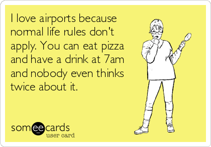 I love airports because
normal life rules don't
apply. You can eat pizza
and have a drink at 7am
and nobody even thinks
twice about it.