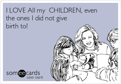 I LOVE All my  CHILDREN, even
the ones I did not give
birth to!
