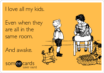 I love all my kids.

Even when they
are all in the
same room.

And awake.