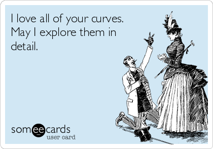 I love all of your curves.
May I explore them in
detail.