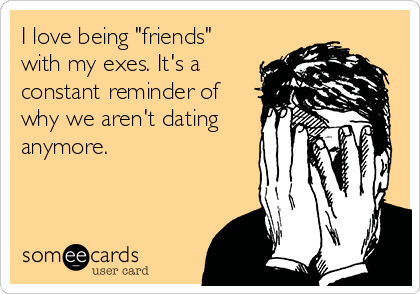 I love being "friends"
with my exes. It's a
constant reminder of
why we aren't dating
anymore.