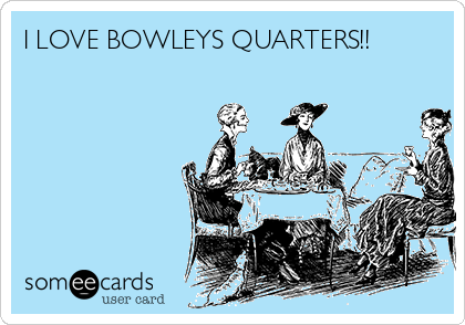 I LOVE BOWLEYS QUARTERS!!