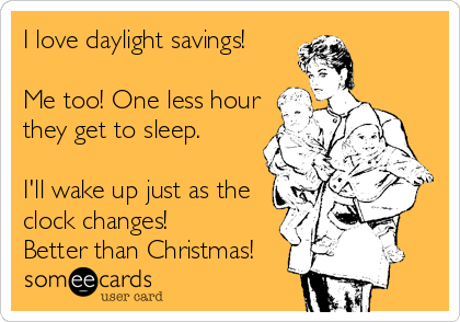 I love daylight savings!

Me too! One less hour
they get to sleep.

I'll wake up just as the
clock changes!
Better than Christmas!