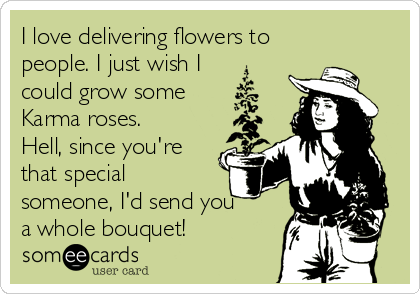 I love delivering flowers to
people. I just wish I
could grow some
Karma roses.
Hell, since you're
that special
someone, I'd send you
a whole bouquet!