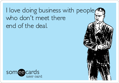 I love doing business with people
who don't meet there
end of the deal.