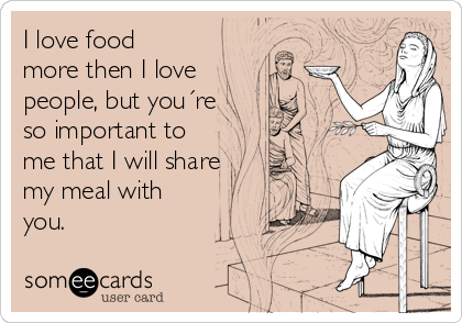 I love food
more then I love
people, but you´re
so important to
me that I will share
my meal with
you. 