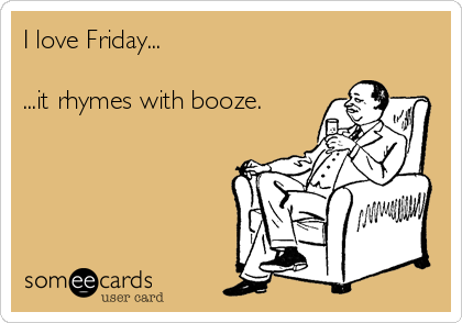 I love Friday...

...it rhymes with booze.