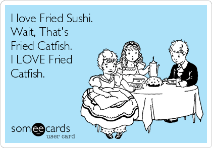 I love Fried Sushi.
Wait, That's
Fried Catfish.
I LOVE Fried
Catfish. 