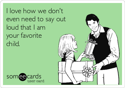 I love how we don't
even need to say out
loud that I am
your favorite
child.