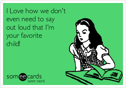 I Love how we don't
even need to say
out loud that I'm
your favorite
child!