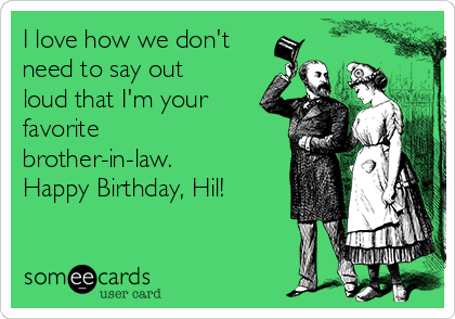 I love how we don't
need to say out
loud that I'm your
favorite
brother-in-law. 
Happy Birthday, Hil!