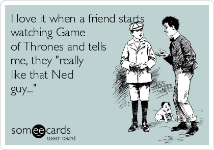 I love it when a friend starts
watching Game
of Thrones and tells
me, they "really
like that Ned
guy..."