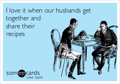 I love it when our husbands get
together and
share their
recipes