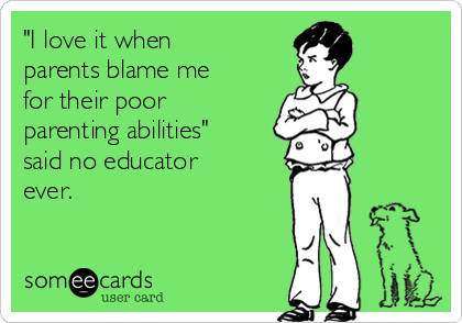 "I love it when
parents blame me
for their poor
parenting abilities"
said no educator
ever. 