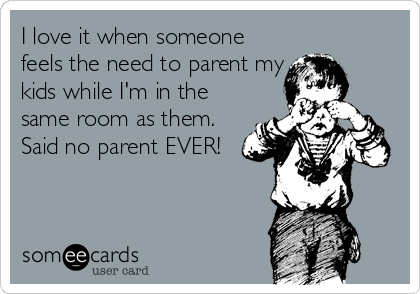 I love it when someone
feels the need to parent my
kids while I'm in the
same room as them. 
Said no parent EVER!