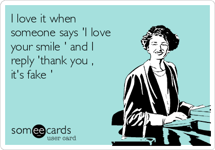 I love it when
someone says 'I love
your smile ' and I
reply 'thank you ,
it's fake '