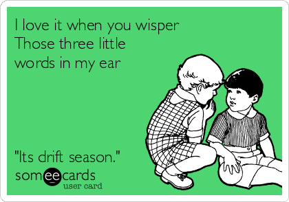 I love it when you wisper 
Those three little
words in my ear




"Its drift season."