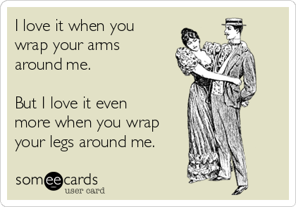 I love it when you
wrap your arms
around me.

But I love it even
more when you wrap
your legs around me.