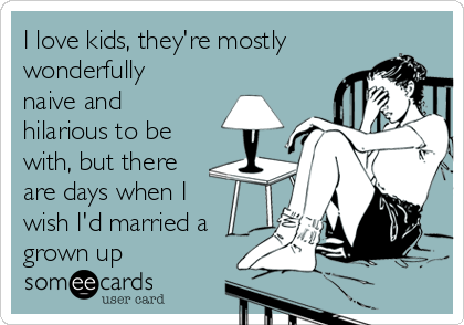 I love kids, they're mostly
wonderfully
naive and
hilarious to be
with, but there
are days when I
wish I'd married a
grown up