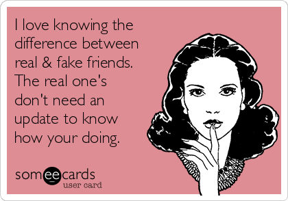 I love knowing the
difference between
real & fake friends.
The real one's
don't need an
update to know
how your doing.