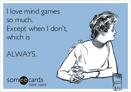 I love mind games 
so much.
Except when I don't,
which is 

ALWAYS. 
