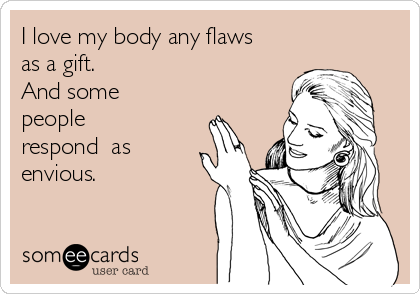 I love my body any flaws
as a gift.
And some
people
respond  as
envious.