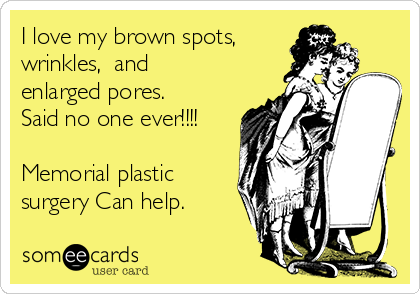 I love my brown spots, 
wrinkles,  and 
enlarged pores.
Said no one ever!!!!

Memorial plastic
surgery Can help. 