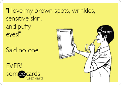 "I love my brown spots, wrinkles,
sensitive skin,
and puffy
eyes!" 

Said no one. 

EVER!