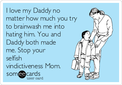 I love my Daddy no
matter how much you try
to brainwash me into
hating him. You and
Daddy both made
me. Stop your
selfish
vindictiveness Mom.