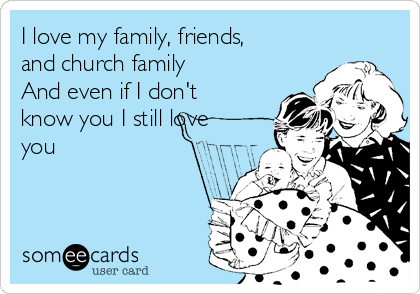 I love my family, friends,
and church family
And even if I don't
know you I still love
you