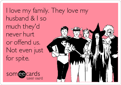 I love my family. They love my
husband & I so
much they'd
never hurt
or offend us.
Not even just
for spite.