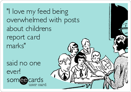 "I love my feed being
overwhelmed with posts
about childrens
report card
marks" 

said no one
ever!