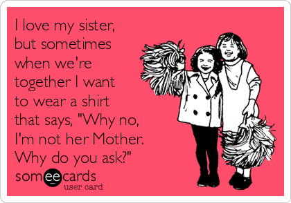 I love my sister,
but sometimes
when we're
together I want
to wear a shirt
that says, "Why no,
I'm not her Mother.
Why do you ask?"