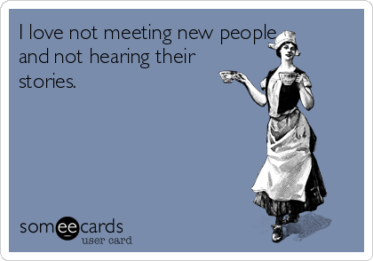 I love not meeting new people
and not hearing their
stories.