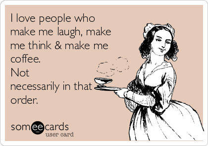 I love people who
make me laugh, make
me think & make me
coffee.  
Not
necessarily in that
order.