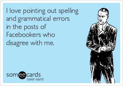 I love pointing out spelling
and grammatical errors
in the posts of
Facebookers who
disagree with me. 