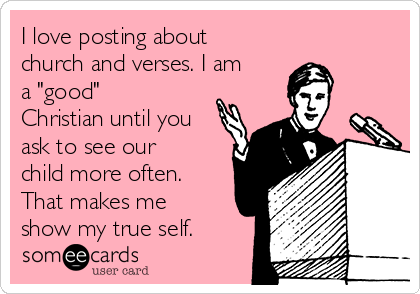 I love posting about
church and verses. I am
a "good"
Christian until you
ask to see our
child more often.
That makes me
show my true self.