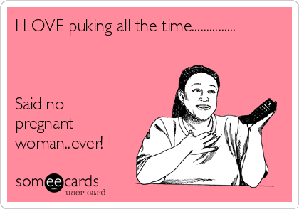 I LOVE puking all the time...............



Said no
pregnant
woman..ever!