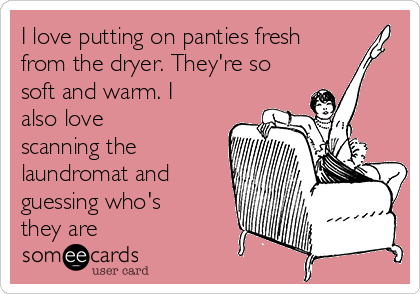 I love putting on panties fresh
from the dryer. They're so
soft and warm. I
also love
scanning the
laundromat and
guessing who's
they are
