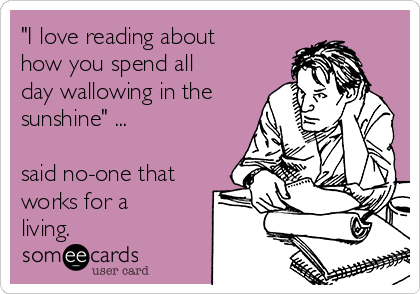 "I love reading about
how you spend all
day wallowing in the
sunshine" ...

said no-one that
works for a
living.