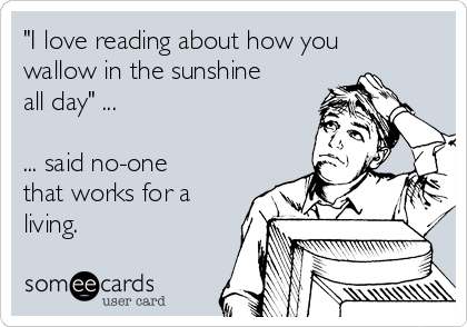 "I love reading about how you
wallow in the sunshine
all day" ...

... said no-one
that works for a
living.