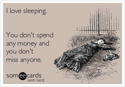 I love sleeping.


You don't spend
any money and
you don't
miss anyone.